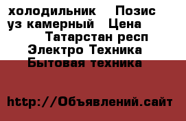 холодильник,,,,Позис“,2-уз камерный › Цена ­ 8 000 - Татарстан респ. Электро-Техника » Бытовая техника   